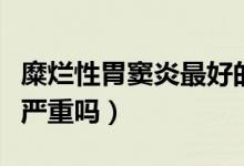 糜爛性胃竇炎最好的治療方法（糜爛性胃竇炎嚴重嗎）