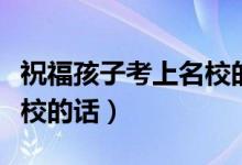 祝福孩子考上名校的話（祝福孩子考上心儀學(xué)校的話）