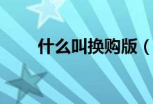 什么叫換購(gòu)版（換購(gòu)版是什么意思）