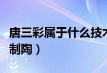 唐三彩屬于什么技術(shù)?。ㄌ迫蕦儆谑裁醇夹g(shù)制陶）