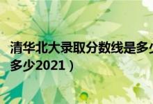 清華北大錄取分?jǐn)?shù)線(xiàn)是多少2021年（清華北大錄取分?jǐn)?shù)線(xiàn)是多少2021）