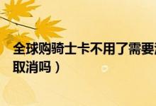 全球購(gòu)騎士卡不用了需要注銷(xiāo)嗎（全球購(gòu)騎士卡下單了可以取消嗎）