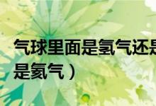 氣球里面是氫氣還是氦氣（氣球里面是氫氣還是氦氣）