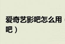 愛奇藝影吧怎么用（愛奇藝如何創(chuàng)建和使用影吧）