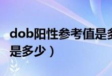 dob陽(yáng)性參考值是多少才正常（dob值正常值是多少）