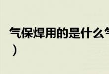 氣保焊用的是什么氣（氣保焊用的是什么氣體）