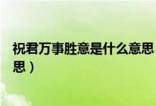祝君萬事勝意是什么意思（被人祝?！叭f事勝意”是什么意思）