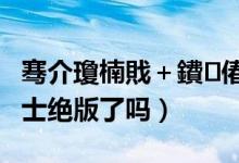 騫介瓊楠戝＋鐨偆緇濈増浜嗗悧（lol幽魂騎士絕版了嗎）