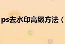 ps去水印高級(jí)方法（ps去水印高級(jí)方法教程）