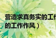 營造求真務(wù)實的工作作風(fēng)(如何弘揚求真務(wù)實的工作作風(fēng))