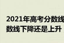 2021年高考分數(shù)線會否提高（2021年高考分數(shù)線下降還是上升）