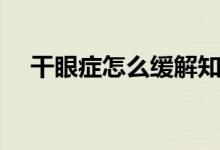 干眼癥怎么緩解知乎（干眼癥怎么緩解）