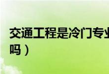 交通工程是冷門專業(yè)么(交通工程是冷門專業(yè)嗎)
