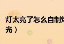 燈太亮了怎么自制燈罩（燈太亮了怎么自制遮光）