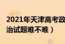 2021年天津高考政治試卷（2022天津高考政治試題難不難）