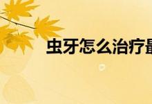 蟲牙怎么治療最好（蟲牙怎么治）