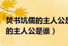 焚書坑儒的主人公是誰(shuí)的主人公（焚書坑什么的主人公是誰(shuí)）
