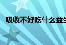 吸收不好吃什么益生菌（吸收不好怎么辦）