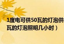 1度電可供50瓦的燈泡供電多少小時(shí)（一度電可供一只100瓦的燈泡照明幾小時(shí)）