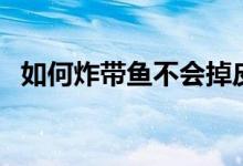 如何炸帶魚不會掉皮（如何炸帶魚才酥脆）