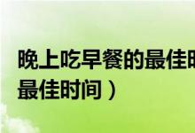 晚上吃早餐的最佳時(shí)間和方法（早上吃早餐的最佳時(shí)間）