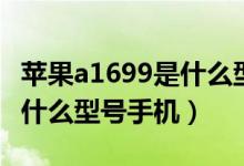 蘋果a1699是什么型號(hào)的手機(jī)(蘋果a1699是什么型號(hào)手機(jī))