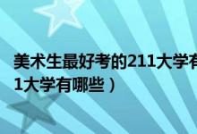 美術(shù)生最好考的211大學有哪些（2022美術(shù)生最容易考的211大學有哪些）