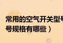 常用的空氣開關(guān)型號(hào)規(guī)格有哪些（空氣開關(guān)型號(hào)規(guī)格有哪些）