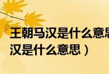 王朝馬漢是什么意思中教里怎樣講解（王朝馬漢是什么意思）