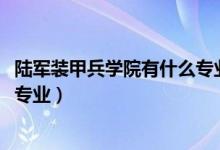 陸軍裝甲兵學院有什么專業(yè)（2022年陸軍裝甲兵學院有哪些專業(yè)）