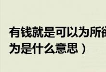 有錢(qián)就是可以為所欲為（有錢(qián)真的可以為所欲為是什么意思）