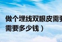 做個(gè)埋線雙眼皮需要多少錢(qián)（做個(gè)埋線雙眼皮需要多少錢(qián)）