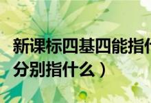 新課標(biāo)四基四能指什么（四基四能三會六素養(yǎng)分別指什么）