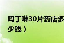嗎丁啉30片藥店多少錢（嗎丁啉30片藥店多少錢）