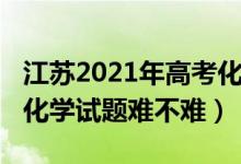 江蘇2021年高考化學試卷（2022年江蘇高考化學試題難不難）