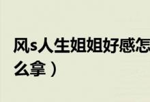 風(fēng)s人生姐姐好感怎么刷（風(fēng)s人生姐姐一血怎么拿）