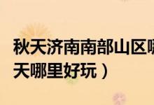秋天濟(jì)南南部山區(qū)哪里好玩（濟(jì)南南部山區(qū)冬天哪里好玩）