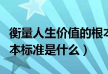 衡量人生價(jià)值的根本標(biāo)準(zhǔn)（衡量人生價(jià)值的根本標(biāo)準(zhǔn)是什么）
