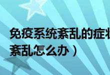 免疫系統(tǒng)紊亂的癥狀造成皮膚問題（免疫系統(tǒng)紊亂怎么辦）