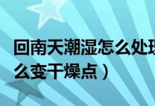 回南天潮濕怎么處理方法（回南天家里潮濕怎么變干燥點）
