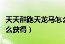 天天酷跑天龍馬怎么獲得（天天酷跑生肖龍怎么獲得）