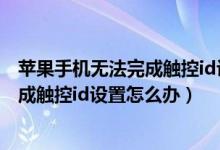 蘋果手機無法完成觸控id設(shè)置是什么意思（蘋果手機無法完成觸控id設(shè)置怎么辦）
