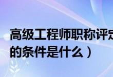 高級(jí)工程師職稱評(píng)定條件（評(píng)高級(jí)工程師職稱的條件是什么）