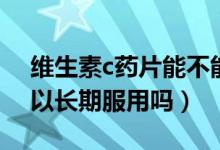 維生素c藥片能不能每天吃（維生素c藥片可以長期服用嗎）