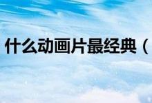 什么動畫片最經(jīng)典（好看的童年回憶動畫片）