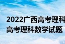 2022廣西高考理科數學甲卷難嗎（2022廣西高考理科數學試題）