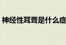 神經(jīng)性耳聾是什么癥狀（神經(jīng)性耳聾是什么）