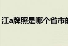 江a牌照是哪個(gè)省市的（江a牌照是哪個(gè)省份）