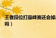 王者段位打巔峰賽還會(huì)掉星嗎（王者段位打巔峰賽還會(huì)掉星嗎）