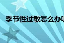 季節(jié)性過(guò)敏怎么辦呢（季節(jié)性過(guò)敏怎么辦）